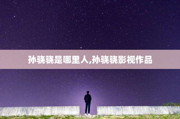 孙骁骁是哪里人,孙骁骁影视作品