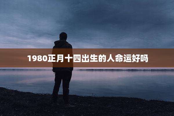 1980正月十四出生的人命运好吗
