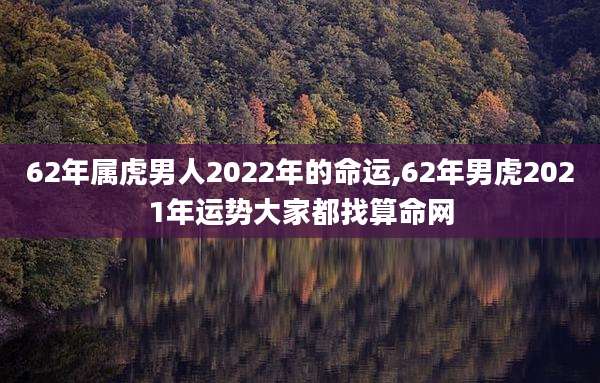 62年属虎男人2022年的命运,62年男虎2021年运势大家都找算命网