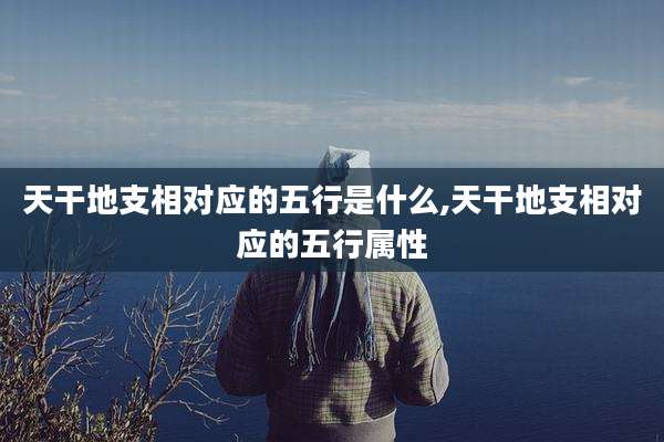 天干地支相对应的五行是什么,天干地支相对应的五行属性