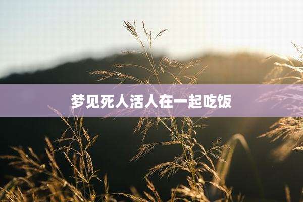 梦见死人活人在一起吃饭