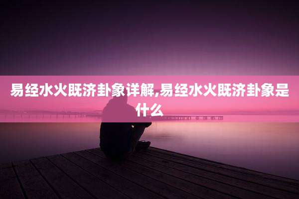 易经水火既济卦象详解,易经水火既济卦象是什么