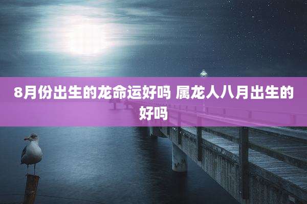 8月份出生的龙命运好吗 属龙人八月出生的好吗