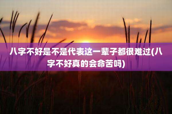 八字不好是不是代表这一辈子都很难过(八字不好真的会命苦吗)