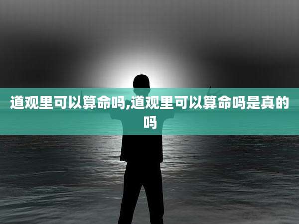 道观里可以算命吗,道观里可以算命吗是真的吗