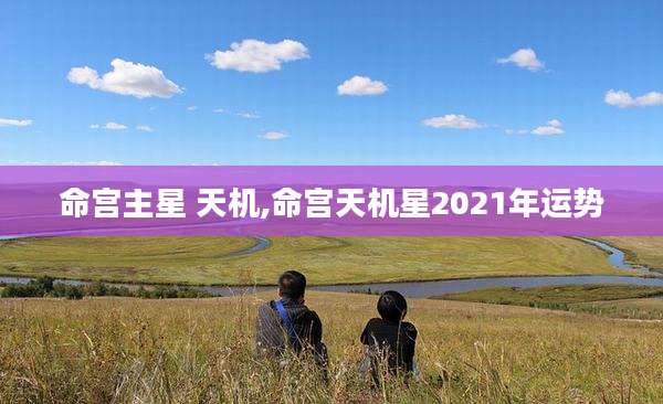 命宫主星 天机,命宫天机星2021年运势
