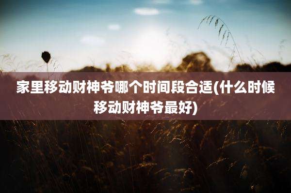 家里移动财神爷哪个时间段合适(什么时候移动财神爷最好)