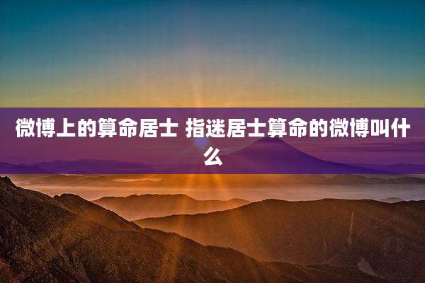 微博上的算命居士 指迷居士算命的微博叫什么