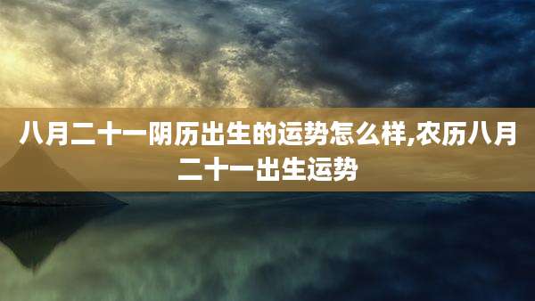八月二十一阴历出生的运势怎么样,农历八月二十一出生运势