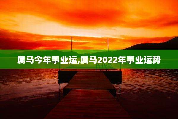 属马今年事业运,属马2022年事业运势