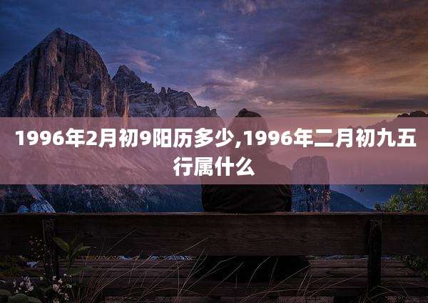 1996年2月初9阳历多少,1996年二月初九五行属什么