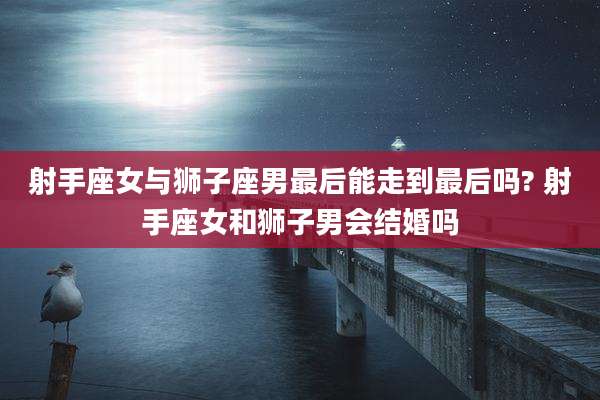射手座女与狮子座男最后能走到最后吗? 射手座女和狮子男会结婚吗