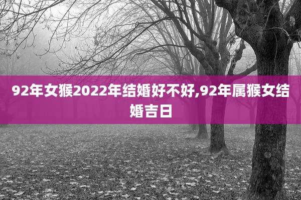 92年女猴2022年结婚好不好,92年属猴女结婚吉日