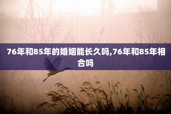76年和85年的婚姻能长久吗,76年和85年相合吗