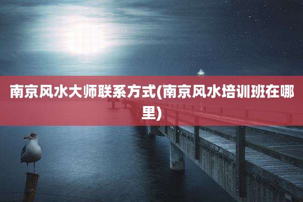 南京风水大师联系方式(南京风水培训班在哪里)