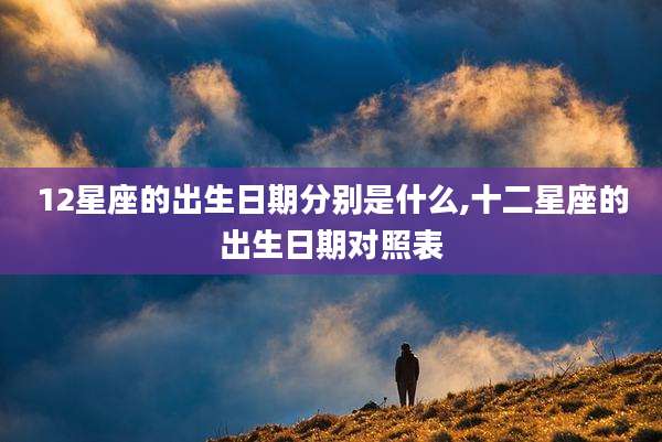 12星座的出生日期分别是什么,十二星座的出生日期对照表