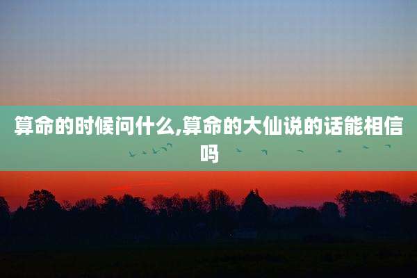 算命的时候问什么,算命的大仙说的话能相信吗