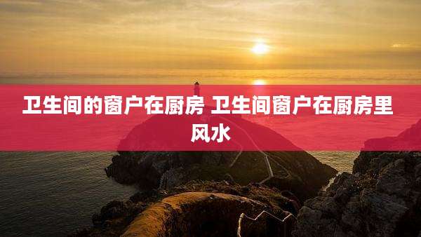 卫生间的窗户在厨房 卫生间窗户在厨房里 风水