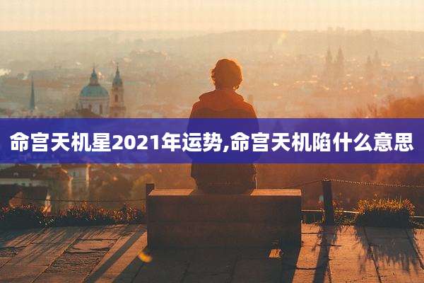 命宫天机星2021年运势,命宫天机陷什么意思