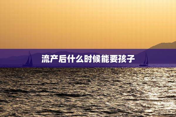 流产后什么时候能要孩子