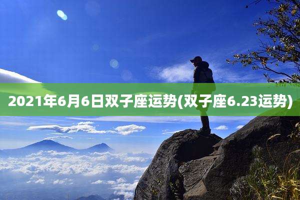2021年6月6日双子座运势(双子座6.23运势)