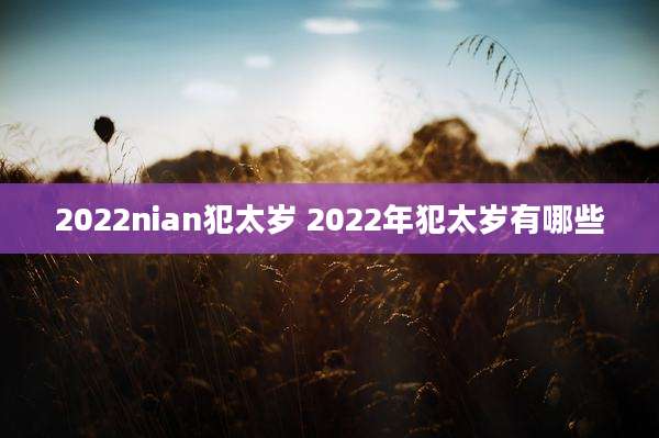 2022nian犯太岁 2022年犯太岁有哪些