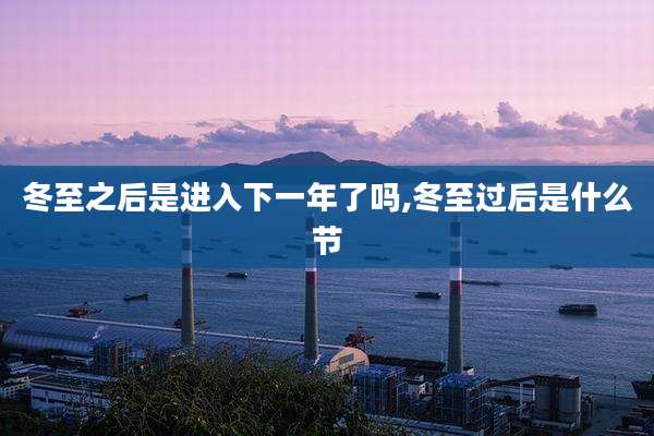 冬至之后是进入下一年了吗,冬至过后是什么节