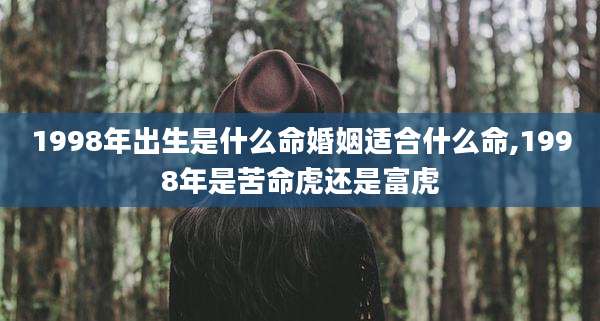 1998年出生是什么命婚姻适合什么命,1998年是苦命虎还是富虎