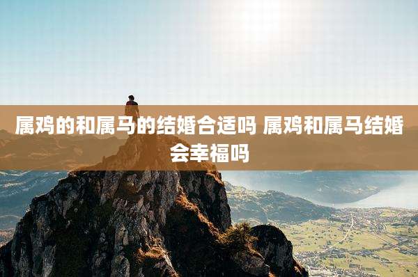属鸡的和属马的结婚合适吗 属鸡和属马结婚会幸福吗