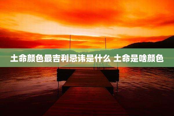 土命颜色最吉利忌讳是什么 土命是啥颜色