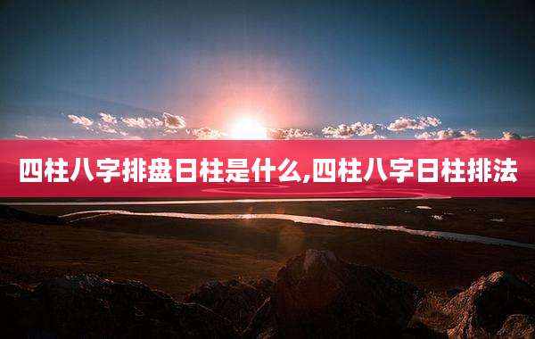 四柱八字排盘日柱是什么,四柱八字日柱排法