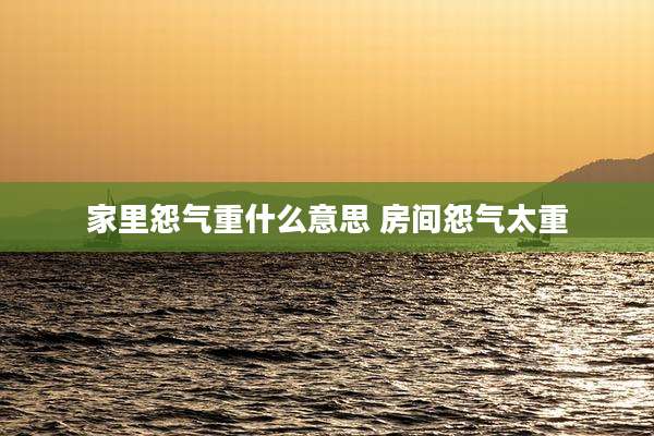 家里怨气重什么意思 房间怨气太重