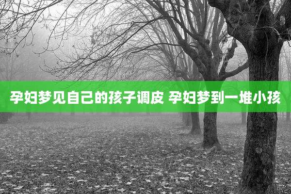 孕妇梦见自己的孩子调皮 孕妇梦到一堆小孩