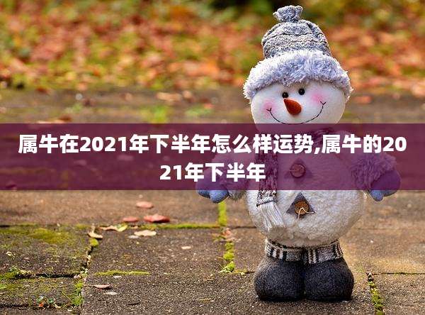 属牛在2021年下半年怎么样运势,属牛的2021年下半年