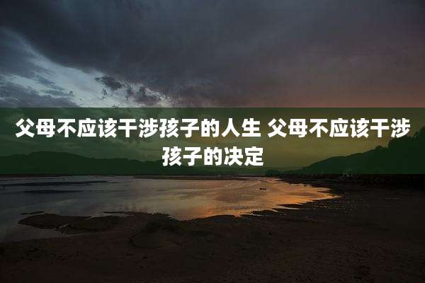 父母不应该干涉孩子的人生 父母不应该干涉孩子的决定