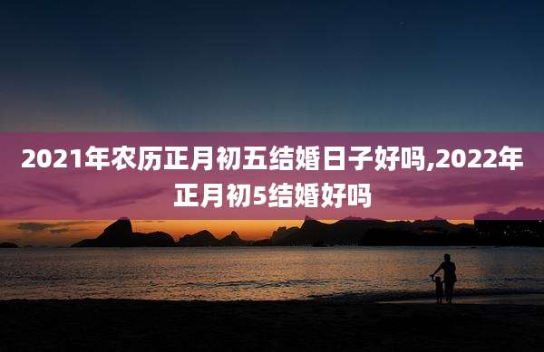 2021年农历正月初五结婚日子好吗,2022年正月初5结婚好吗