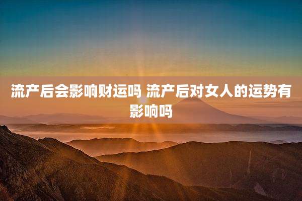 流产后会影响财运吗 流产后对女人的运势有影响吗