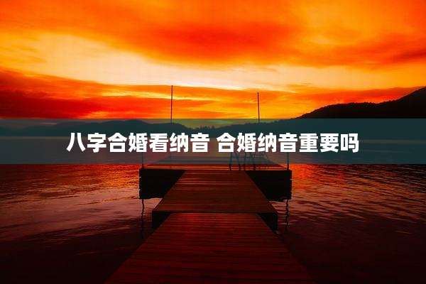 八字合婚看纳音 合婚纳音重要吗