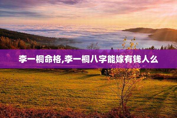 李一桐命格,李一桐八字能嫁有钱人么
