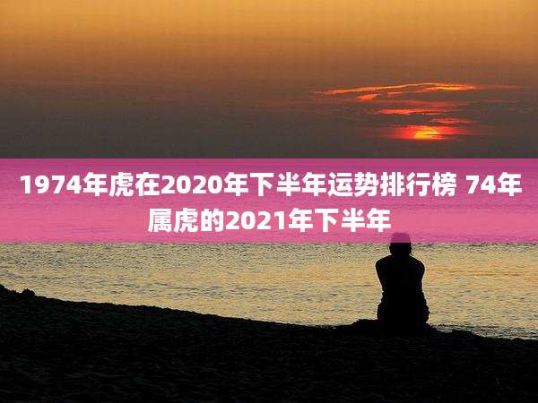 1974年虎在2020年下半年运势排行榜 74年属虎的2021年下半年