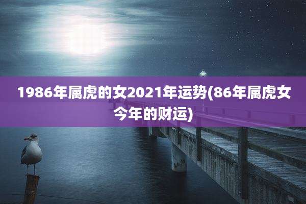 1986年属虎的女2021年运势(86年属虎女今年的财运)