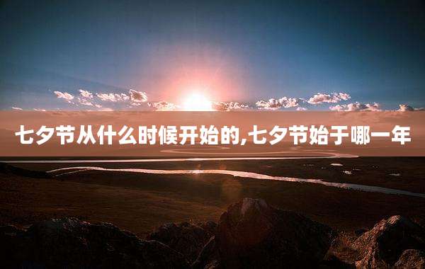 七夕节从什么时候开始的,七夕节始于哪一年