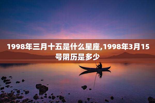 1998年三月十五是什么星座,1998年3月15号阴历是多少