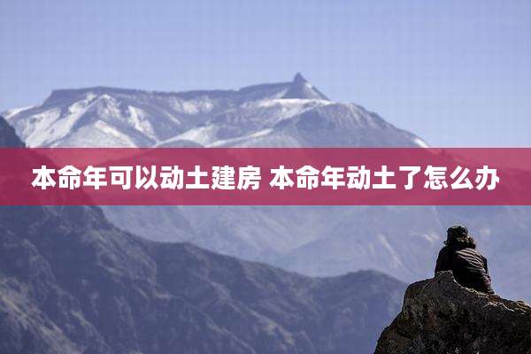 本命年可以动土建房 本命年动土了怎么办