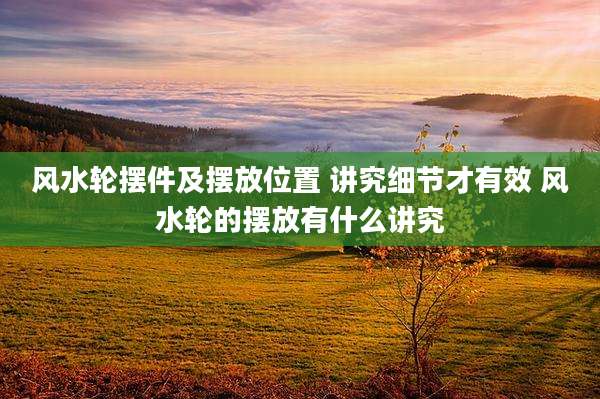 风水轮摆件及摆放位置 讲究细节才有效 风水轮的摆放有什么讲究