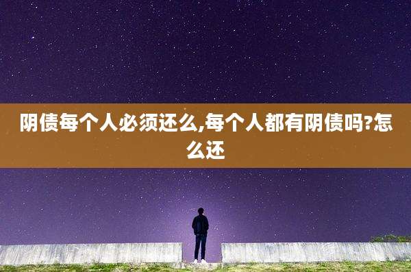 阴债每个人必须还么,每个人都有阴债吗?怎么还