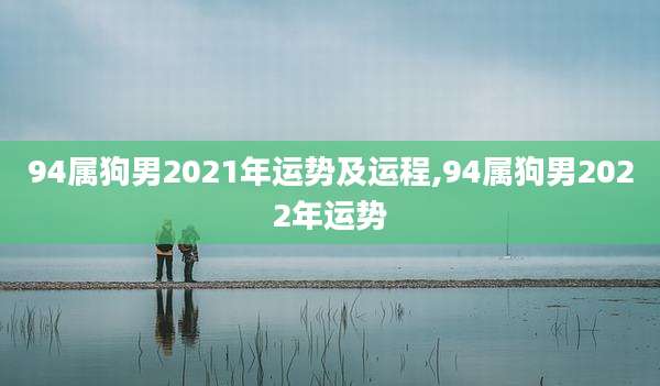 94属狗男2021年运势及运程,94属狗男2022年运势