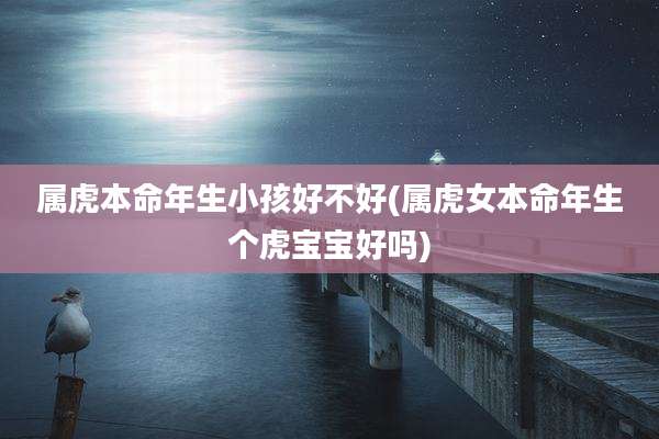属虎本命年生小孩好不好(属虎女本命年生个虎宝宝好吗)