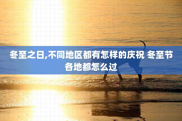冬至之日,不同地区都有怎样的庆祝 冬至节各地都怎么过
