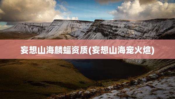 妄想山海麟蝠资质(妄想山海宠火煊)